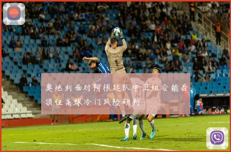 奥地利面对阿根廷队中卫组合能否顶住高球冷门风险研判