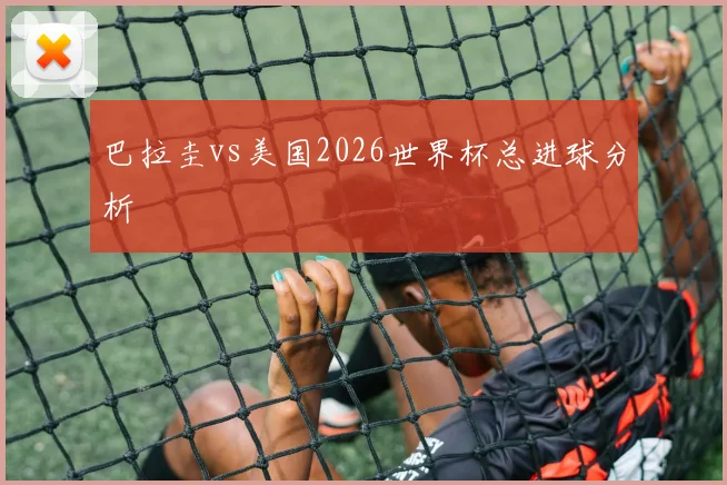 巴拉圭vs美国2026世界杯总进球分析