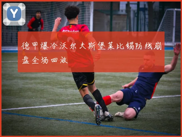 德甲爆冷沃尔夫斯堡莱比锡防线崩盘全场回放