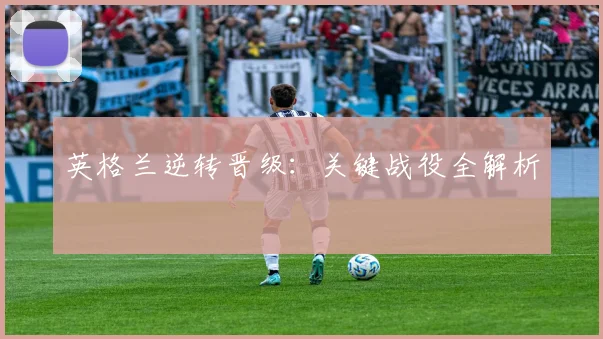 英格兰逆转晋级：关键战役全解析