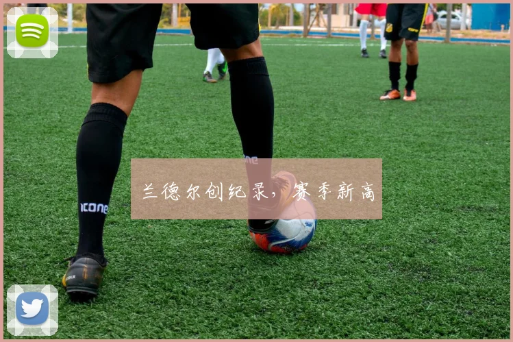 兰德尔创纪录，赛季新高