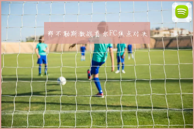 那不勒斯激战首尔FC焦点对决