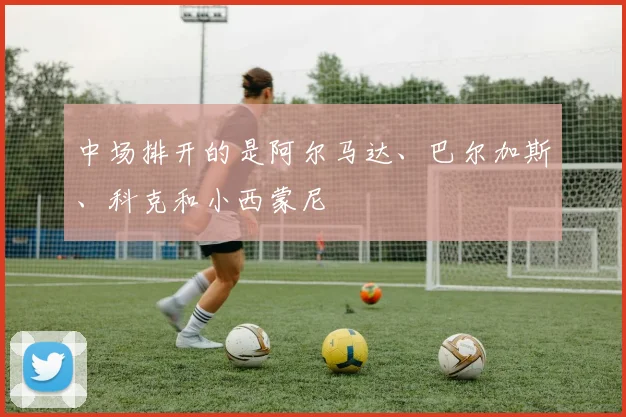 中场排开的是阿尔马达、巴尔加斯、科克和小西蒙尼