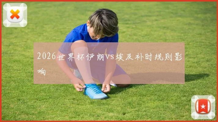 2026世界杯伊朗vs埃及补时规则影响