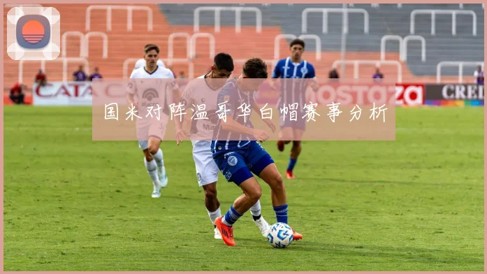 国米对阵温哥华白帽赛事分析