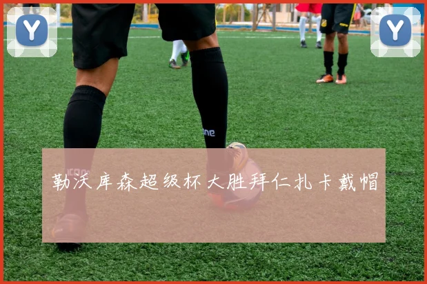 勒沃库森超级杯大胜拜仁扎卡戴帽
