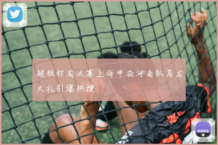 超级杯淘汰赛上海申花河南队乌龙大礼引爆热搜