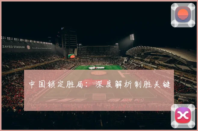 中国锁定胜局：深度解析制胜关键