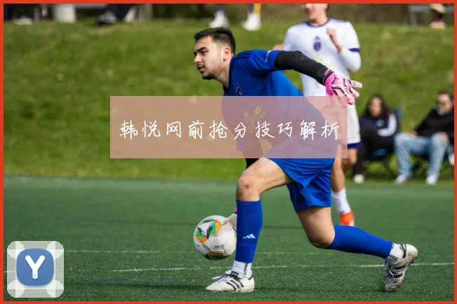 韩悦网前抢分技巧解析