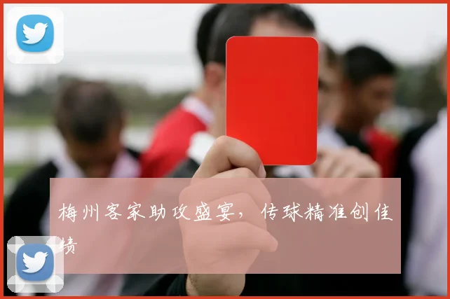 梅州客家助攻盛宴，传球精准创佳绩