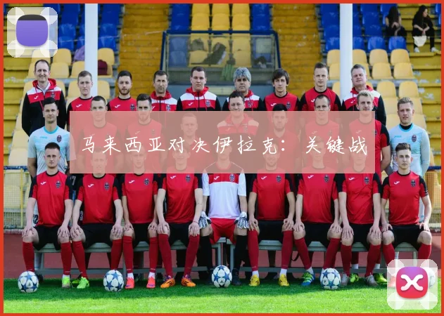 马来西亚对决伊拉克：关键战