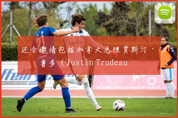 还会邀请包括加拿大总理贾斯汀·特鲁多（Justin Trudeau