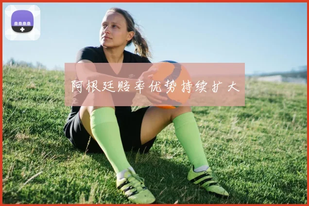 阿根廷赔率优势持续扩大