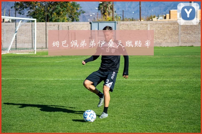姆巴佩弟弟伊桑天赋赔率