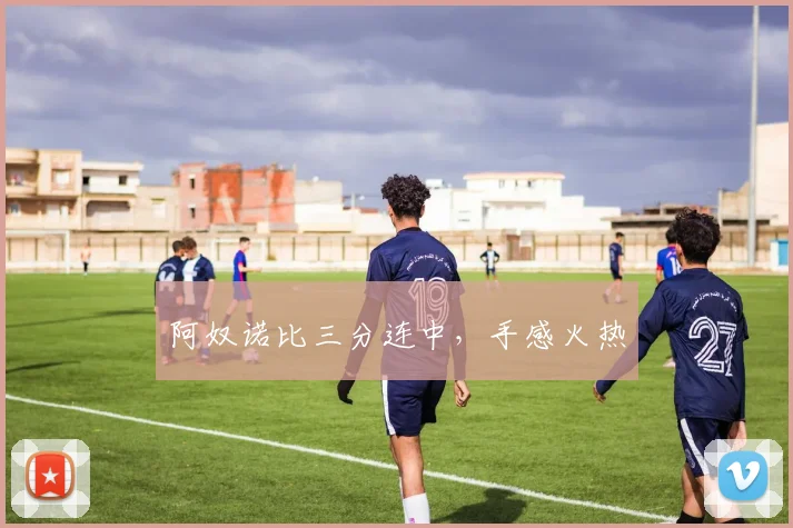 阿奴诺比三分连中，手感火热