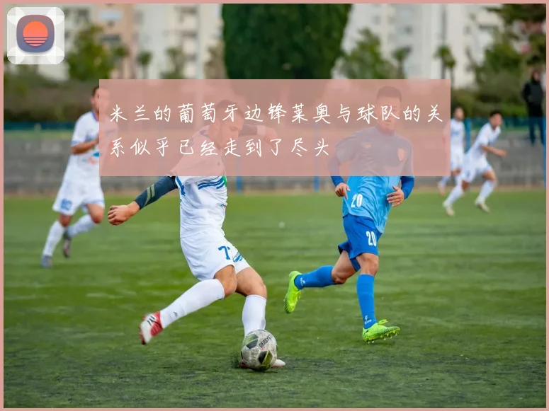 米兰的葡萄牙边锋莱奥与球队的关系似乎已经走到了尽头