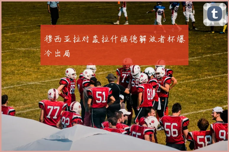 穆西亚拉对轰拉什福德解放者杯爆冷出局