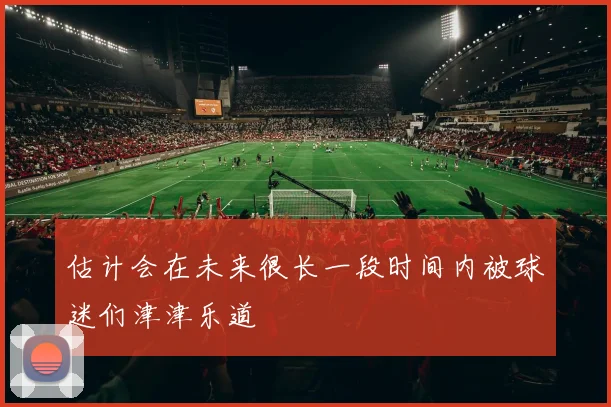 估计会在未来很长一段时间内被球迷们津津乐道