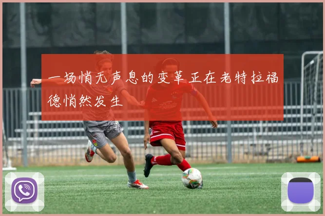 一场悄无声息的变革正在老特拉福德悄然发生