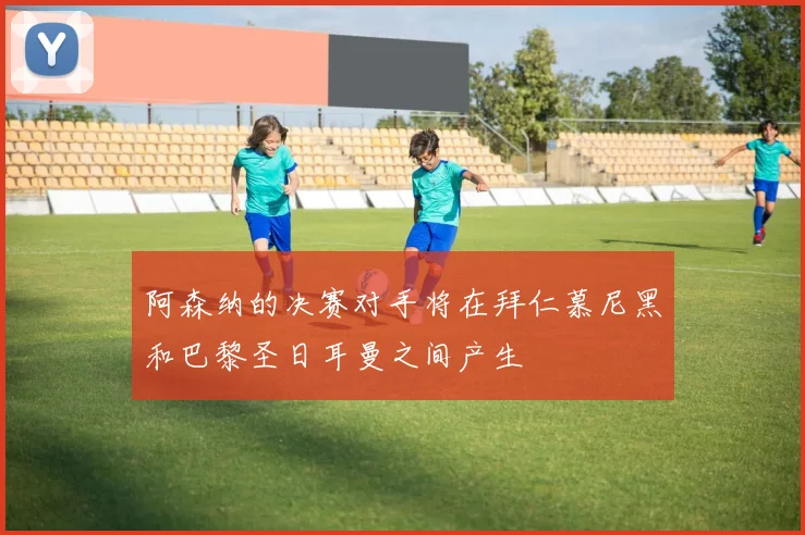 阿森纳的决赛对手将在拜仁慕尼黑和巴黎圣日耳曼之间产生