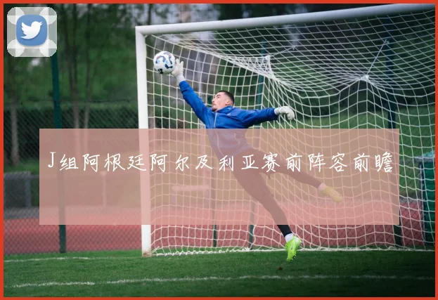 J组阿根廷阿尔及利亚赛前阵容前瞻