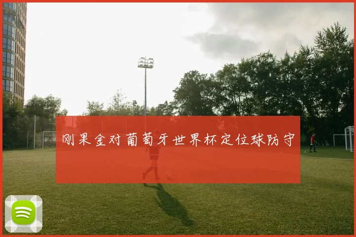 刚果金对葡萄牙世界杯定位球防守