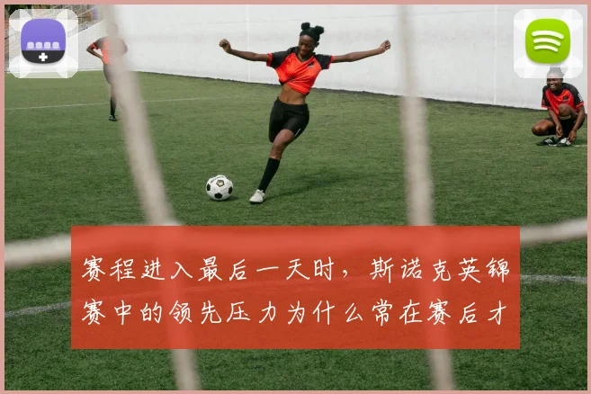 赛程进入最后一天时,斯诺克英锦赛中的领先压力为什么常在赛后才被重新认识