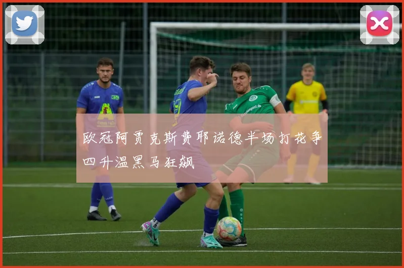 欧冠阿贾克斯费耶诺德半场打花争四升温黑马狂飙