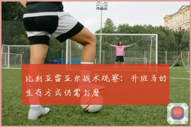 比利亚雷亚尔战术观察：升班马的生存方式仍需打磨