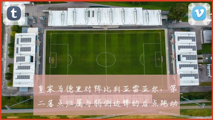皇家马德里对阵比利亚雷亚尔,第二落点归属与弱侧边锋的后点跑动成看点