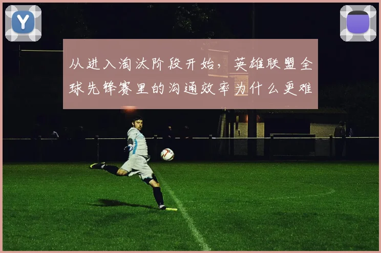 从进入淘汰阶段开始，英雄联盟全球先锋赛里的沟通效率为什么更难保持稳定