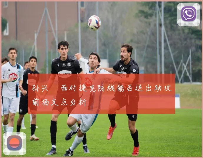 孙兴慜面对捷克防线能否送出助攻前场支点分析