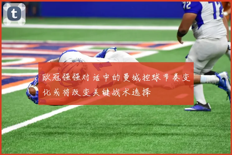 欧冠强强对话中的曼城控球节奏变化或将改变关键战术选择
