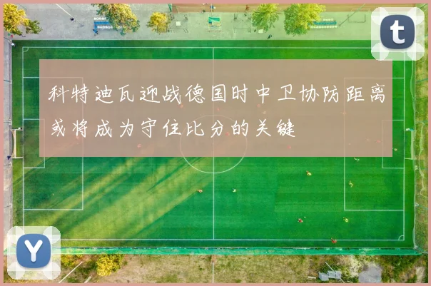 科特迪瓦迎战德国时中卫协防距离或将成为守住比分的关键