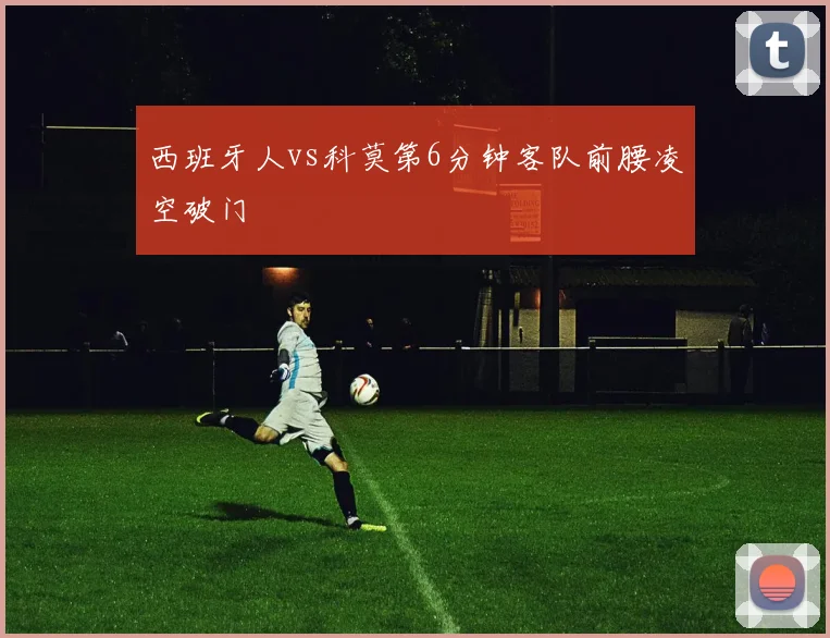 西班牙人vs科莫第6分钟客队前腰凌空破门