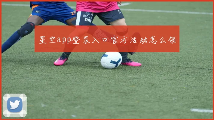 星空app登录入口官方活动怎么领