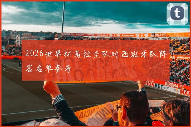 2026世界杯乌拉圭队对西班牙队阵容名单参考