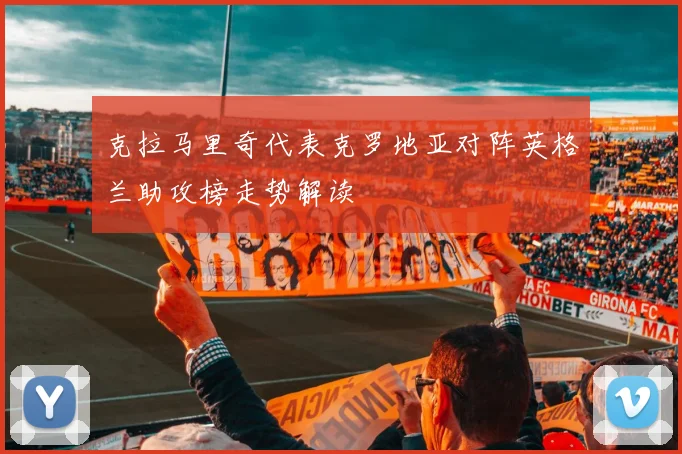 克拉马里奇代表克罗地亚对阵英格兰助攻榜走势解读