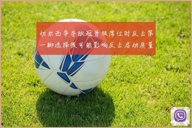 切尔西争夺欧冠晋级席位时反击第一脚选择很可能影响反击启动质量
