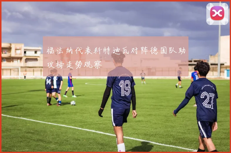 福法纳代表科特迪瓦对阵德国队助攻榜走势观察