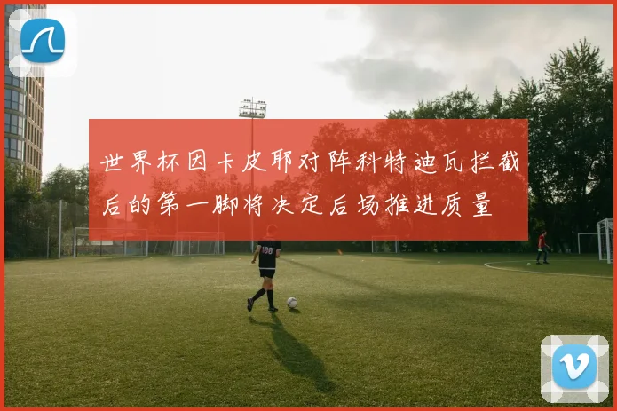 世界杯因卡皮耶对阵科特迪瓦拦截后的第一脚将决定后场推进质量