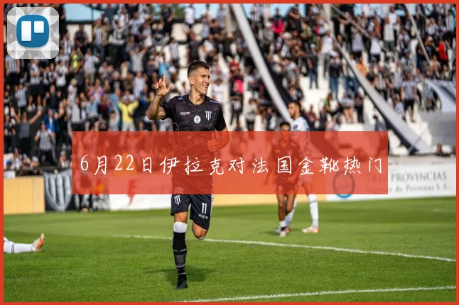 6月22日伊拉克对法国金靴热门