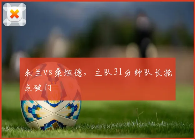 米兰vs桑坦德,主队31分钟队长抢点破门