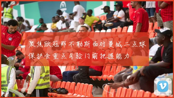 聚焦欧冠那不勒斯面对曼城二点球保护会重点考验门前把握能力