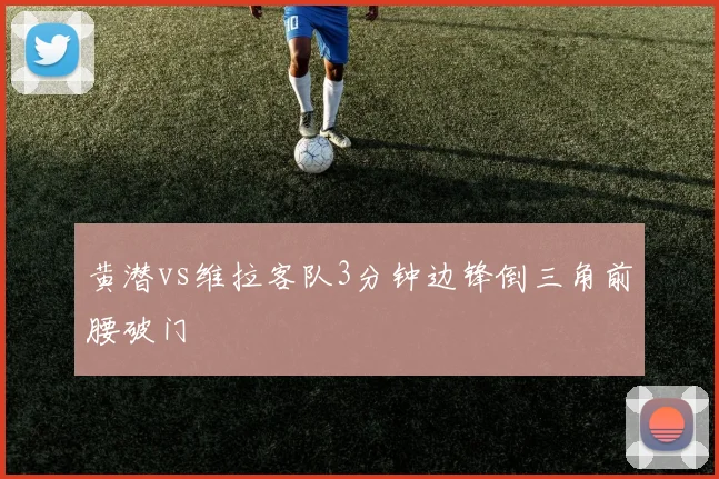 黄潜vs维拉客队3分钟边锋倒三角前腰破门
